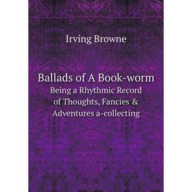 

Книга Ballads of A Book-wormBeing a Rhythmic Record of Thoughts, Fancies & Adventures a-collecting