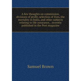 

Книга A few thoughts on commission, divisions of profit, selection of lives, the mortality in India, and other subjects relating to life assurance,. r