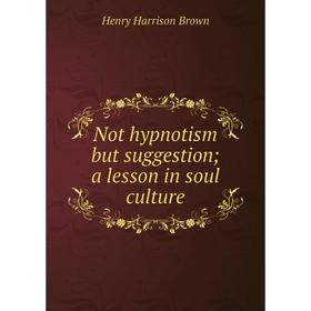 

Книга Not hypnotism but suggestion; a lesson in soul Culture
