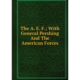 

Книга The A. E. F.; With General Pershing And The American Forces