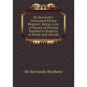 

Книга De Bernardy's Unclaimed Money Register: Being a List of Names of Persons Entitled to Property at Home and Abroad