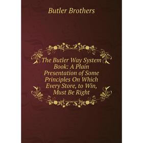 

Книга The Butler Way System Book: A Plain Presentation of Some Principles On Which Every Store, to Win, Must Be Right