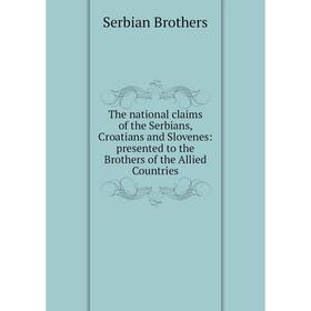 

Книга The national claims of the Serbians, Croatians and Slovenes: presented to the Brothers of the Allied Countries