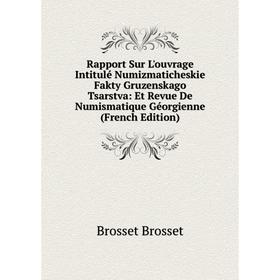 

Книга Rapport Sur L'ouvrage Intitulé Numizmaticheskie Fakty Gruzenskago Tsarstva: Et Revue De Numismatique Géorgienne