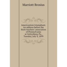 

Книга Americanism triumphant. An address before the State teachers' association of Pennsylvania at Gettysburg