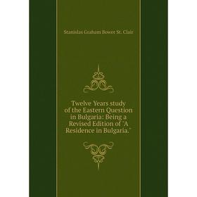 

Книга Twelve Years study of the Eastern Question in Bulgaria: Being a Revised Edition of A Residence in Bulgaria.