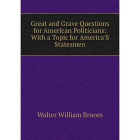 

Книга Great and Grave Questions for American Politicians: With a Topic for America'S Statesmen