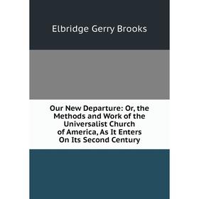

Книга Our New Departure: or the Methods and Work of the Universalist Church of America, As It Enters On Its Second Century