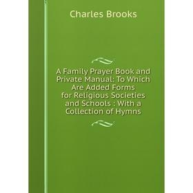 

Книга A Family Prayer Book and Private Manual: To Which Are Added Forms for Religious Societies and Schools: With a Collection of Hymns