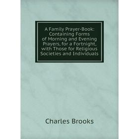 

Книга A Family Prayer-Book: Containing Forms of Morning and Evening Prayers, for a Fortnight, with Those for Religious Societies and Individuals