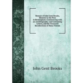 

Книга Memoir of John Gent Brooks, Minister to the Poor in Birmingham: Commencing with an Autobiography; and Containing Letters, and the Treasured Reco