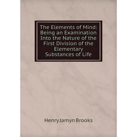 

Книга The Elements of Mind: Being an Examination Into the Nature of the First Division of the Elementary Substances of Life