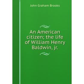 

Книга An American citizen; the life of William Henry Baldwin, jr.