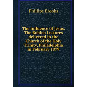 

Книга The influence of Jesus. The Bohlen Lectures delivered in the Church of the Holy Trinity, Philadelphia in February