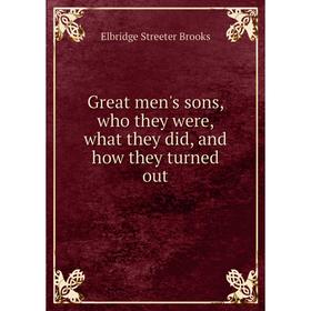

Книга Great men's sons, who they were, what they did, and how they turned out