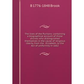 

Книга The lives of the Puritans: containing a biographical account of those divines who distinguished themselves in the cause of religious liberty, fr