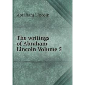 

Книга The writings of Abraham Lincoln Volume 5