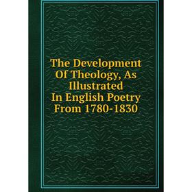 

Книга The Development Of Theology, As Illustrated In English Poetry From 1780-1830