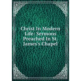 

Книга Christ In Modern Life: Sermons Preached In St. James's Chapel