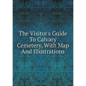 

Книга The Visitor's Guide To Calvary Cemetery, With Map And Illustrations