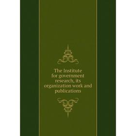 

Книга The Institute for government research, its organization work and publications