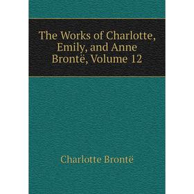 

Книга The Works of Charlotte, Emily, and Anne Brontë, Volume 12