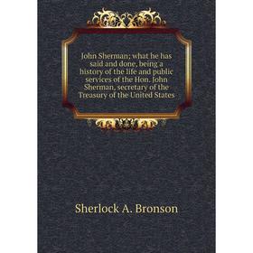 

Книга John Sherman; what he has said and done, being a history of the life and public services of the Hon. John Sherman, secretary of the Treasury of