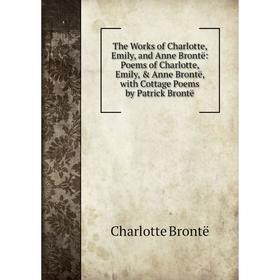 

Книга The Works of Charlotte, Emily, and Anne Brontë: Poems of Charlotte, Emily, Anne Brontë, with Cottage Poems by Patrick Brontë