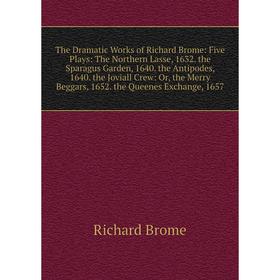 

Книга The Dramatic Works of Richard Brome: Five Plays: The Northern Lasse, 1632. the Sparagus Garden, 1640. the Antipodes, 1640. the Joviall Crew: Or,