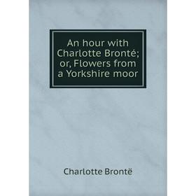 

Книга An hour with Charlotte Bronté; or, Flowers from a Yorkshire moor