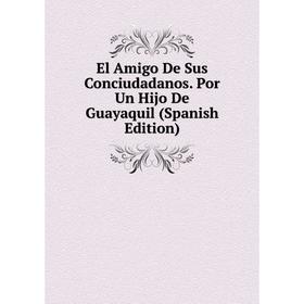 

Книга El Amigo De Sus Conciudadanos. Por Un Hijo De Guayaquil (Spanish Edition)