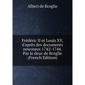 

Книга Frédéric II et Louis XV, d'après des documents nouveaux 1742-1744. Par le deuc de Broglie (French Edition)