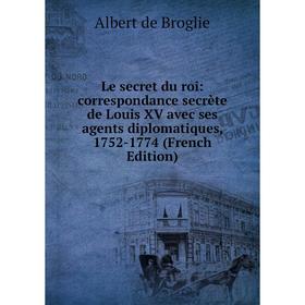 

Книга Le secret du roi: correspondance secrète de Louis XV avec ses agents diplomatiques, 1752-1774