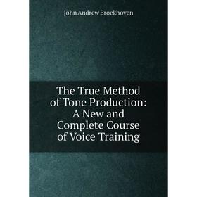 

Книга The True Method of Tone Production: A New and Complete Course of Voice Training