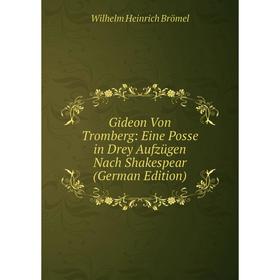 

Книга Gideon Von Tromberg: Eine Posse in Drey Aufzügen Nach Shakespear (German Edition)