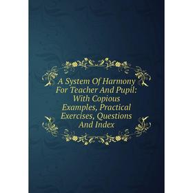 

Книга A System Of Harmony For Teacher And Pupil: With Copious Examples, Practical Exercises, Questions And Index