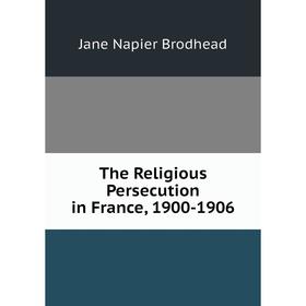 

Книга The Religious Persecution in France, 1900-1906
