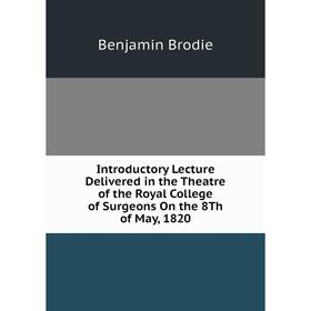 

Книга Introductory Lecture Delivered in the Theatre of the Royal College of Surgeons On the 8Th of May, 1820