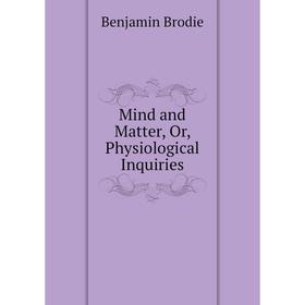 

Книга Mind and Matter, Or, Physiological Inquiries
