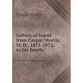 

Книга Letters of travel from Caspar Morris, M D, 1871-1872, to his family
