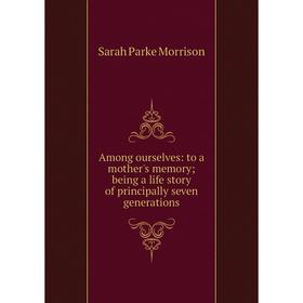 

Книга Among ourselves: to a mother's memory; being a life story of principally seven generations