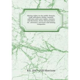 

Книга Mining rights on the public domain Lode and placer claims, tunnels, mill sites and water rights, statutes and decisions, forms and procedure on