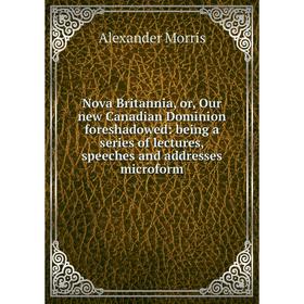 

Книга Nova Britannia, or, Our new Canadian Dominion foreshadowed: being a series of lectures, speeches and addresses microform
