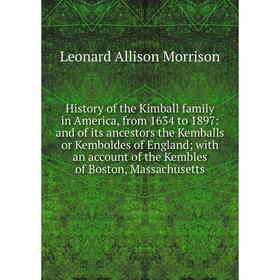 

Книга History of the Kimball family in America, from 1634 to 1897: and of its ancestors the Kemballs or Kemboldes of England; with an account of the K