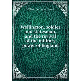 

Книга Wellington, soldier and statesman, and the revival of the military power of England