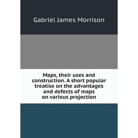 

Книга Maps, their uses and construction A short popular treatise on the advantages and defects of maps on various projection