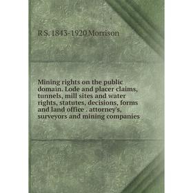 

Книга Mining rights on the public domain Lode and placer claims, tunnels, mill sites and water rights, statutes, decisions, forms and land office atto