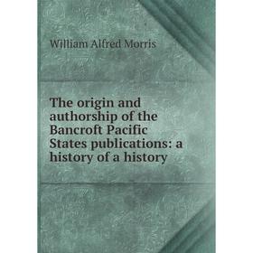 

Книга The origin and authorship of the Bancroft Pacific States publications: a history of a history