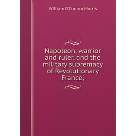 

Книга Napoleon, warrior and ruler, and the military supremacy of Revolutionary France