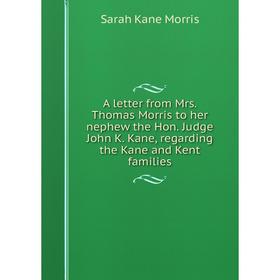 

Книга A letter from Mrs. Thomas Morris to her nephew the Hon. Judge John K. Kane, regarding the Kane and Kent families